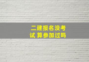 二建报名没考试 算参加过吗